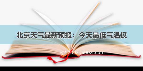 北京天气最新预报：今天最低气温仅