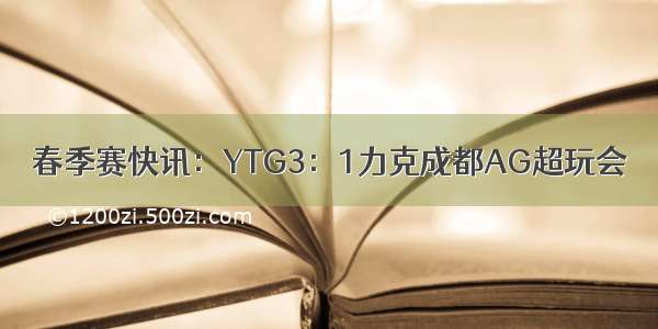 春季赛快讯：YTG3：1力克成都AG超玩会