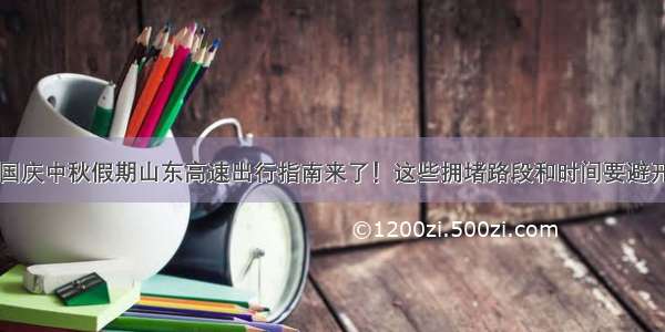 国庆中秋假期山东高速出行指南来了！这些拥堵路段和时间要避开