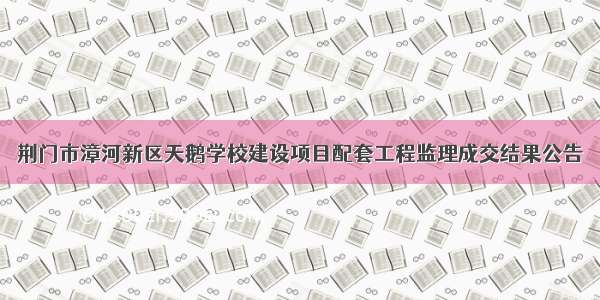 荆门市漳河新区天鹅学校建设项目配套工程监理成交结果公告