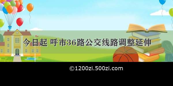 今日起 呼市36路公交线路调整延伸