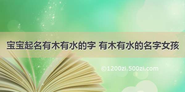 宝宝起名有木有水的字 有木有水的名字女孩