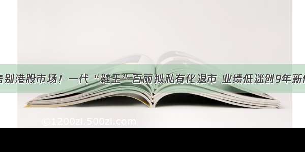 告别港股市场！一代“鞋王”百丽拟私有化退市 业绩低迷创9年新低