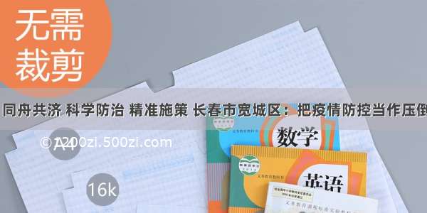 坚定信心 同舟共济 科学防治 精准施策 长春市宽城区：把疫情防控当作压倒一切的头