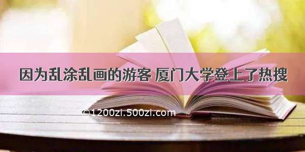 因为乱涂乱画的游客 厦门大学登上了热搜