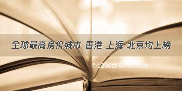 全球最高房价城市 香港 上海 北京均上榜