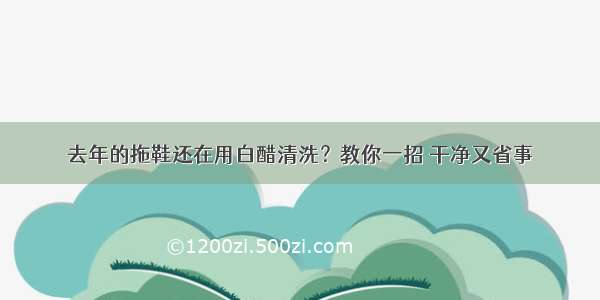 去年的拖鞋还在用白醋清洗？教你一招 干净又省事