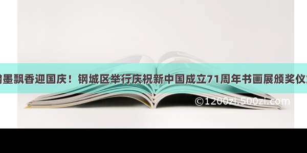 翰墨飘香迎国庆！钢城区举行庆祝新中国成立71周年书画展颁奖仪式