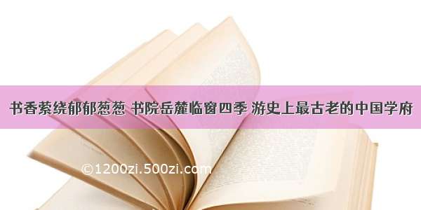 书香萦绕郁郁葱葱 书院岳麓临窗四季 游史上最古老的中国学府