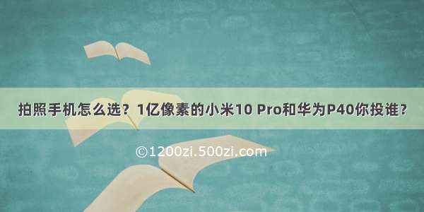 拍照手机怎么选？1亿像素的小米10 Pro和华为P40你投谁？