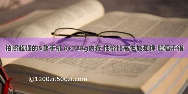 拍照超强的5款手机 6+128g内存 性价比高性能强悍 颜值不错