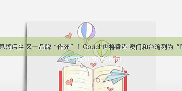 步范思哲后尘 又一品牌“作死”！Coach也将香港 澳门和台湾列为“国家”