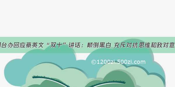 国台办回应蔡英文“双十”讲话：颠倒黑白 充斥对抗思维和敌对意识