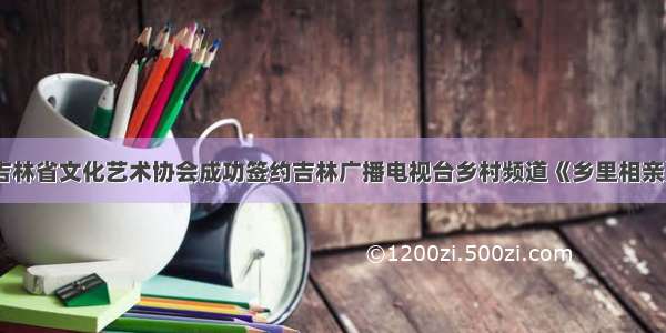 吉林省文化艺术协会成功签约吉林广播电视台乡村频道《乡里相亲》