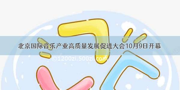 北京国际音乐产业高质量发展促进大会10月9日开幕