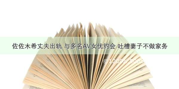 佐佐木希丈夫出轨 与多名AV女优约会 吐槽妻子不做家务