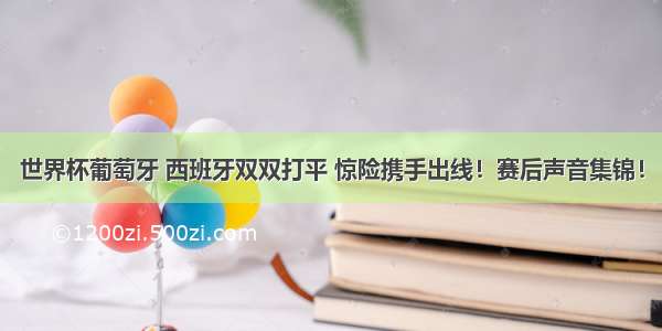 世界杯葡萄牙 西班牙双双打平 惊险携手出线！赛后声音集锦！