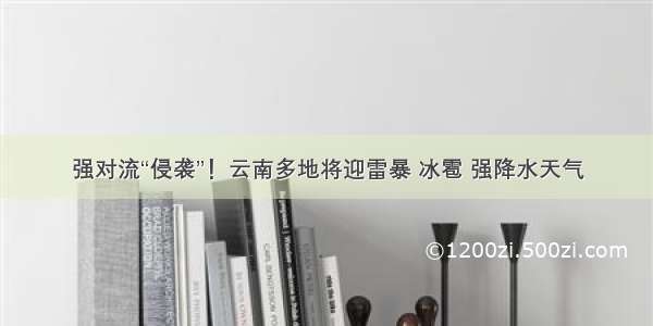 强对流“侵袭”！云南多地将迎雷暴 冰雹 强降水天气