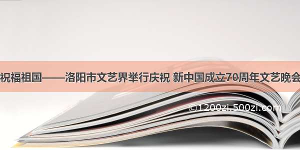 祝福祖国——洛阳市文艺界举行庆祝 新中国成立70周年文艺晚会