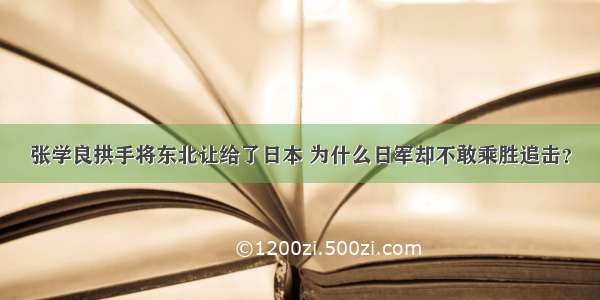 张学良拱手将东北让给了日本 为什么日军却不敢乘胜追击？