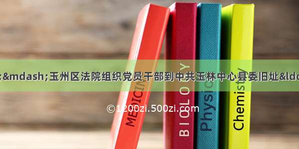 传承红色基因——玉州区法院组织党员干部到中共玉林中心县委旧址“不忘初心 牢记使命