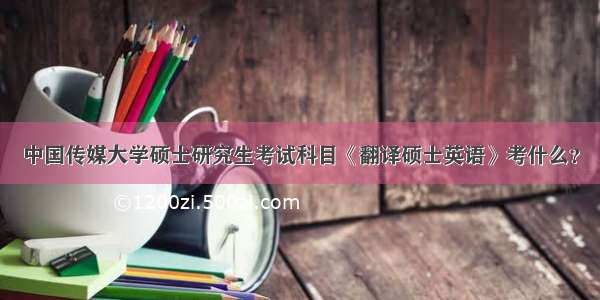 中国传媒大学硕士研究生考试科目《翻译硕士英语》考什么？