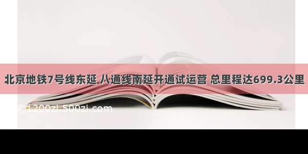 北京地铁7号线东延 八通线南延开通试运营 总里程达699.3公里