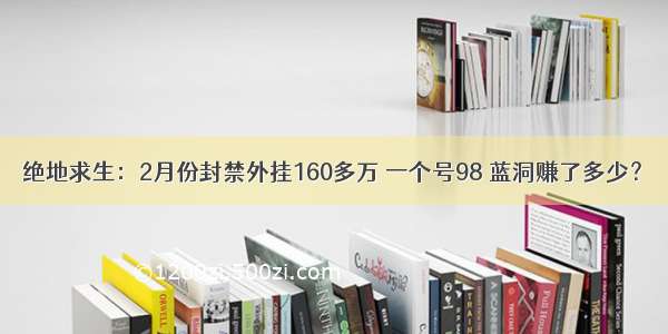 绝地求生：2月份封禁外挂160多万 一个号98 蓝洞赚了多少？