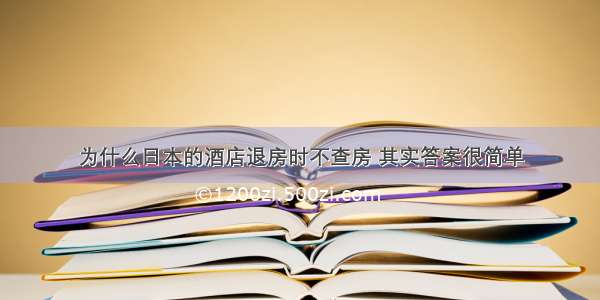 为什么日本的酒店退房时不查房 其实答案很简单