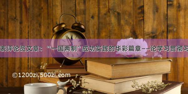 人民日报发表评论员文章：“一国两制”成功实践的华彩篇章——论学习贯彻习近平主席在