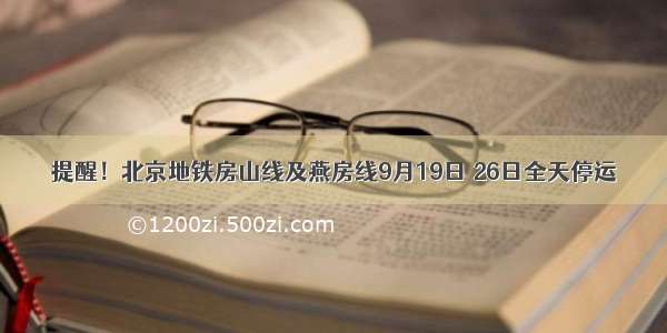 提醒！北京地铁房山线及燕房线9月19日 26日全天停运