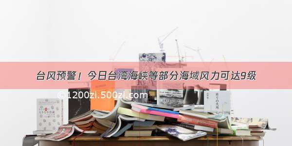 台风预警！今日台湾海峡等部分海域风力可达9级