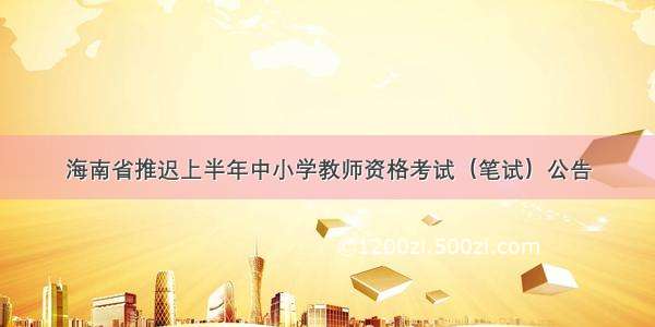 海南省推迟上半年中小学教师资格考试（笔试）公告