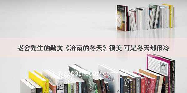 老舍先生的散文《济南的冬天》很美 可是冬天却很冷