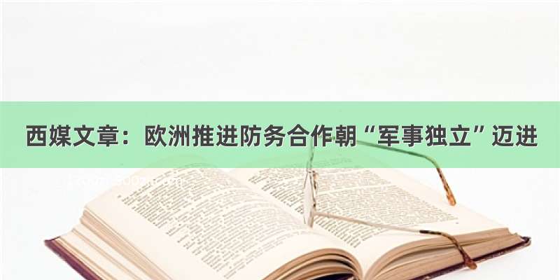 西媒文章：欧洲推进防务合作　朝“军事独立”迈进