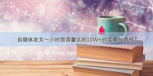 自媒体发文一小时阅读量达到10W+的文章长啥样？