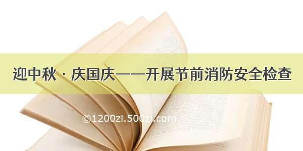 迎中秋·庆国庆——开展节前消防安全检查