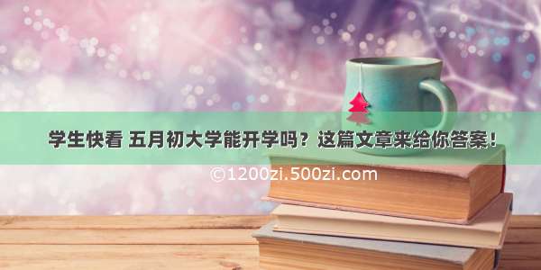 学生快看 五月初大学能开学吗？这篇文章来给你答案！