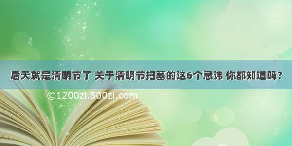 后天就是清明节了 关于清明节扫墓的这6个忌讳 你都知道吗？