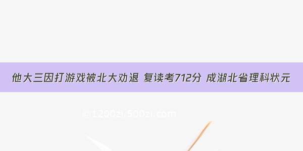 他大三因打游戏被北大劝退 复读考712分 成湖北省理科状元