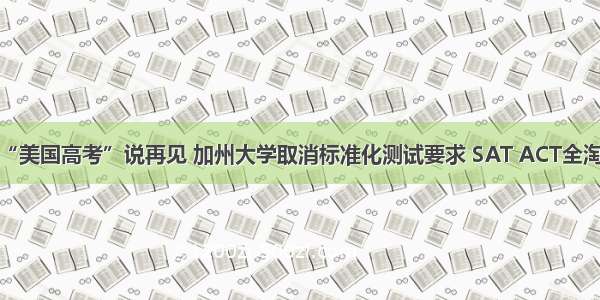 和“美国高考”说再见 加州大学取消标准化测试要求 SAT ACT全淘汰