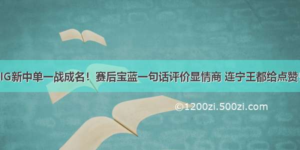 IG新中单一战成名！赛后宝蓝一句话评价显情商 连宁王都给点赞！