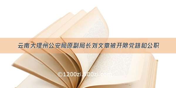 云南大理州公安局原副局长刘文章被开除党籍和公职