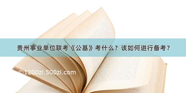 贵州事业单位联考《公基》考什么？该如何进行备考？