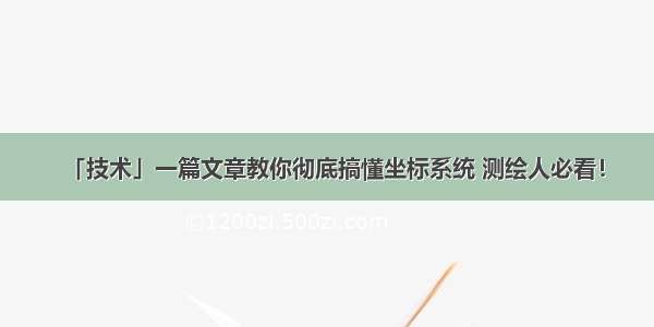 「技术」一篇文章教你彻底搞懂坐标系统 测绘人必看！