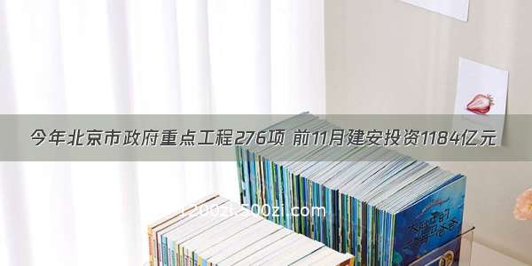 今年北京市政府重点工程276项 前11月建安投资1184亿元