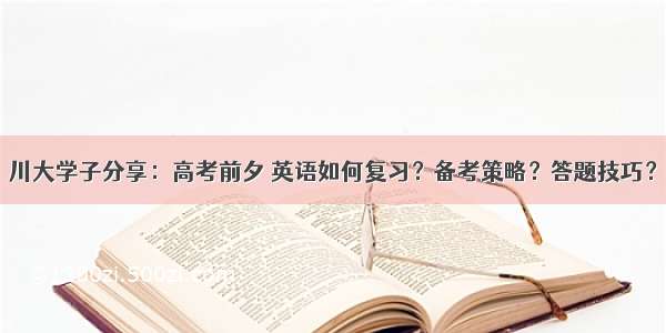 川大学子分享：高考前夕 英语如何复习？备考策略？答题技巧？