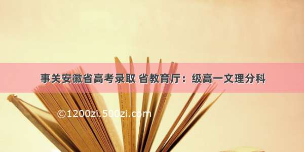 事关安徽省高考录取 省教育厅：级高一文理分科