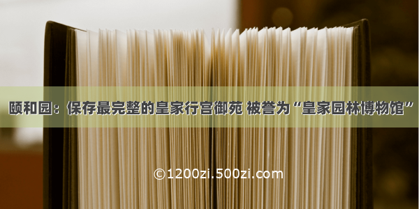 颐和园：保存最完整的皇家行宫御苑 被誉为“皇家园林博物馆”