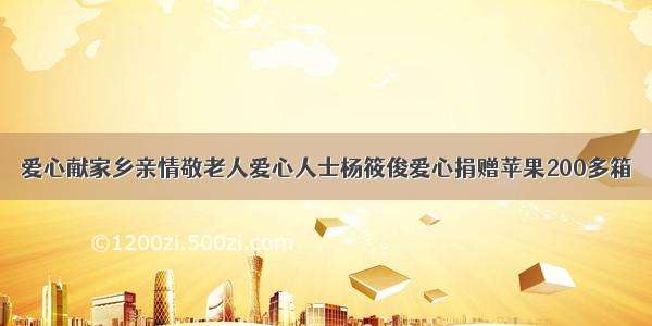 爱心献家乡亲情敬老人爱心人士杨筱俊爱心捐赠苹果200多箱